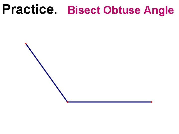 Practice. Bisect Obtuse Angle  Practice. Bisect Obtuse Angle