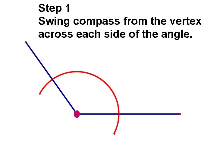 Step 1 Swing compass from the vertex across each side of the angle.  Step 1 Swing compass from the vertex across each side of the angle.