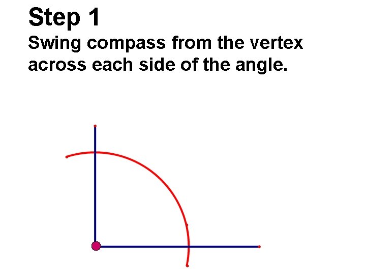 Step 1 Swing compass from the vertex across each side of the angle.  Step 1 Swing compass from the vertex across each side of the angle.