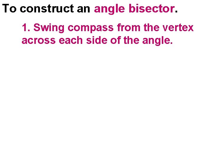To construct an angle bisector. 1. Swing compass from the vertex across each side To construct an angle bisector. 1. Swing compass from the vertex across each side