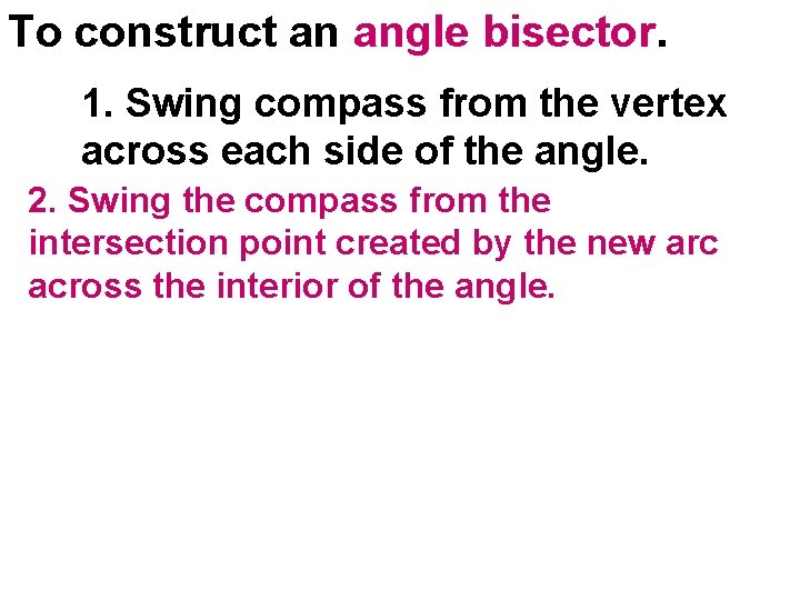 To construct an angle bisector. 1. Swing compass from the vertex across each side To construct an angle bisector. 1. Swing compass from the vertex across each side