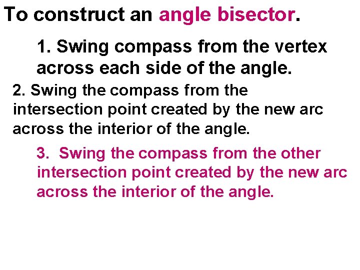 To construct an angle bisector. 1. Swing compass from the vertex across each side To construct an angle bisector. 1. Swing compass from the vertex across each side