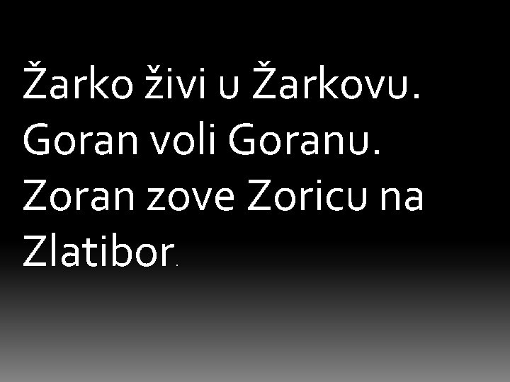 Žarko živi u Žarkovu. Goran voli Goranu. Zoran zove Zoricu na Zlatibor. 