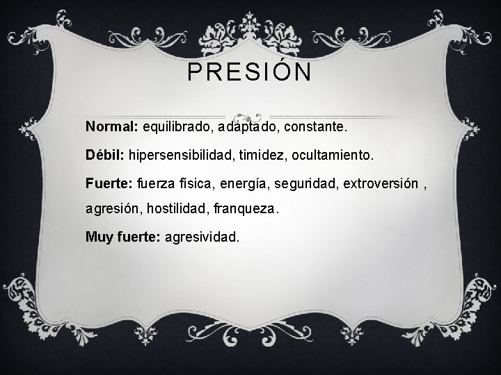 PRESIÓN Normal: equilibrado, adaptado, constante. Débil: hipersensibilidad, timidez, ocultamiento. Fuerte: fuerza física, energía, seguridad,