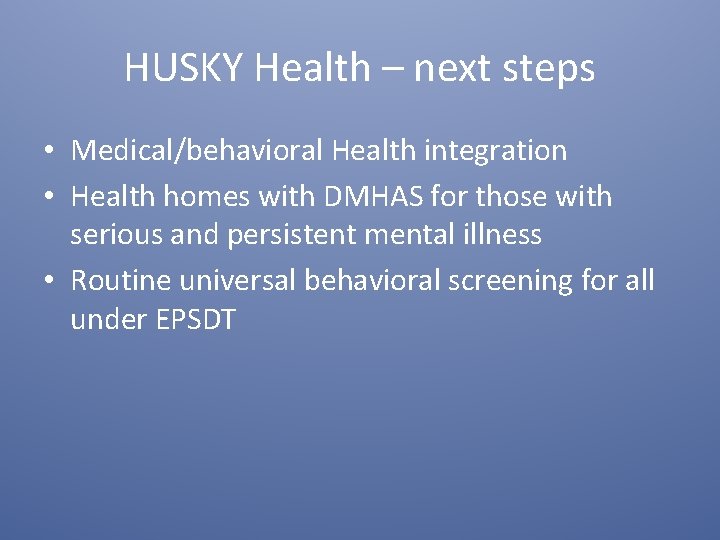 HUSKY Health – next steps • Medical/behavioral Health integration • Health homes with DMHAS