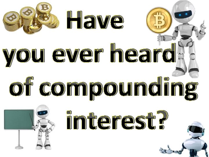 Have you ever heard of compounding interest? 