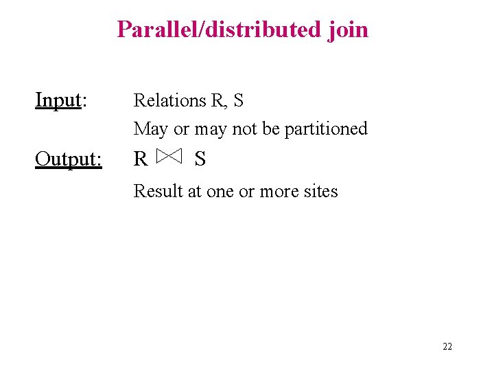 Parallel/distributed join Input: Relations R, S May or may not be partitioned Output: R