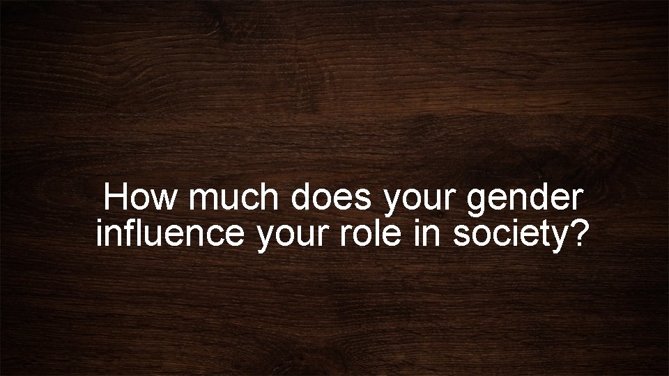 How much does your gender influence your role in society? 