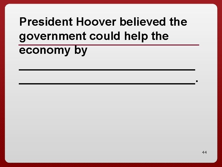 President Hoover believed the government could help the economy by ___________________________. 44 