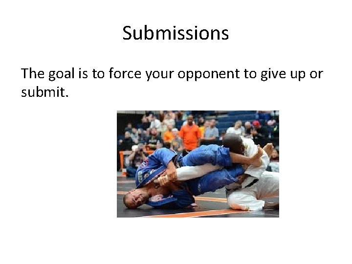 Submissions The goal is to force your opponent to give up or submit. 