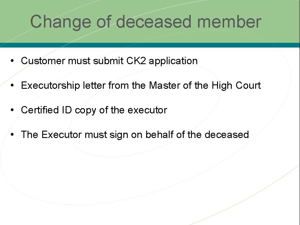 Change of deceased member • Customer must submit CK 2 application • Executorship letter