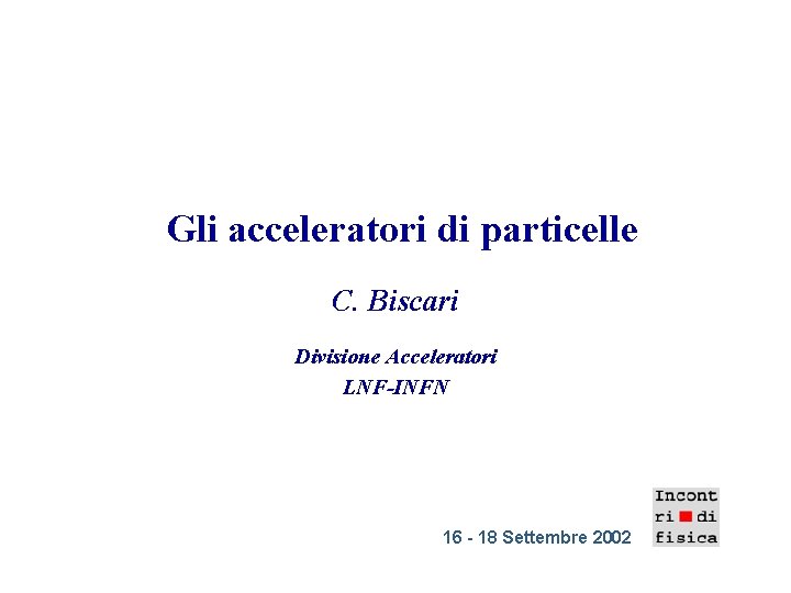 Gli acceleratori di particelle C. Biscari Divisione Acceleratori LNF-INFN 16 - 18 Settembre 2002