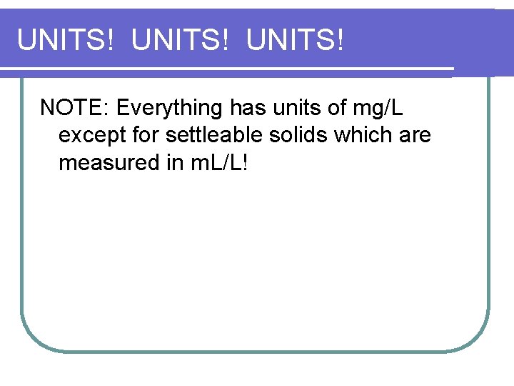 UNITS! NOTE: Everything has units of mg/L except for settleable solids which are measured