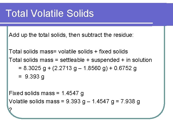 Total Volatile Solids Add up the total solids, then subtract the residue: Total solids