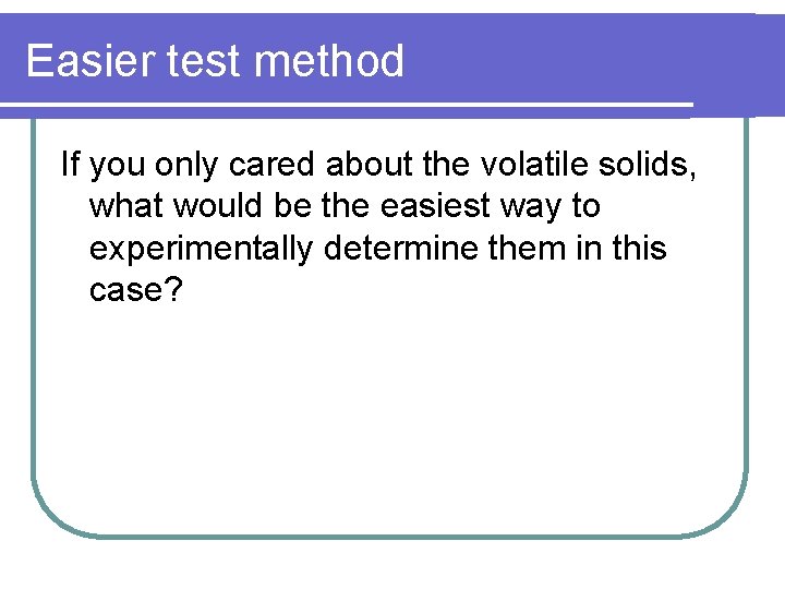 Easier test method If you only cared about the volatile solids, what would be