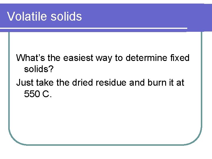 Volatile solids What’s the easiest way to determine fixed solids? Just take the dried