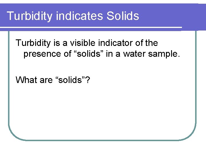 Turbidity indicates Solids Turbidity is a visible indicator of the presence of “solids” in