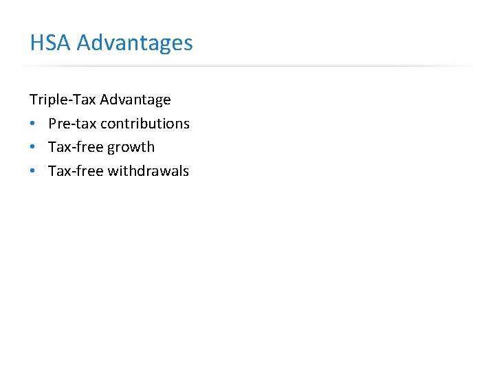 HSA Advantages Triple-Tax Advantage • Pre-tax contributions • Tax-free growth • Tax-free withdrawals 