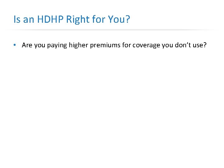 Is an HDHP Right for You? • Are you paying higher premiums for coverage