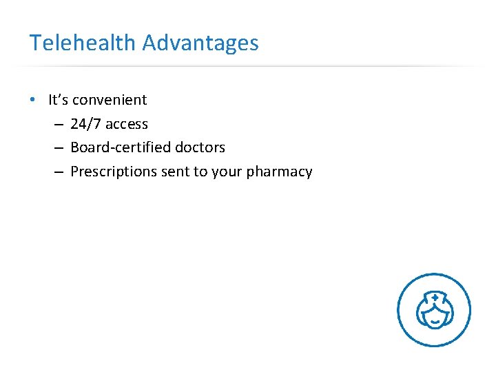 Telehealth Advantages • It’s convenient – 24/7 access – Board-certified doctors – Prescriptions sent