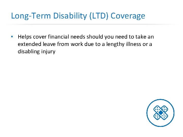Long-Term Disability (LTD) Coverage • Helps cover financial needs should you need to take