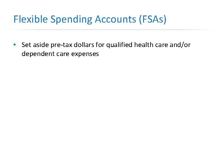 Flexible Spending Accounts (FSAs) • Set aside pre-tax dollars for qualified health care and/or