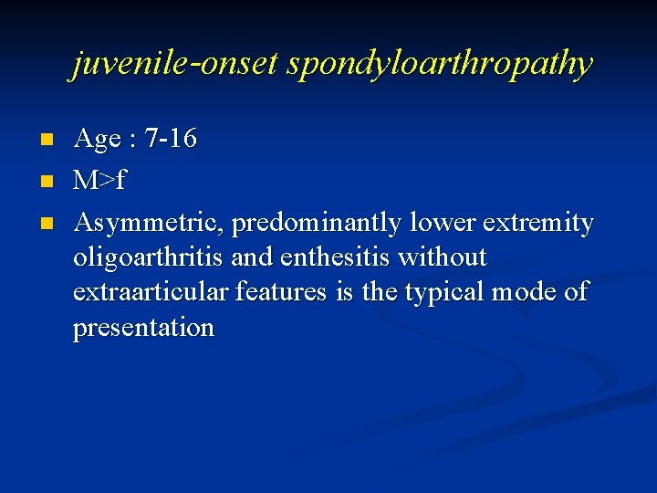 juvenile-onset spondyloarthropathy n n n Age : 7 -16 M>f Asymmetric, predominantly lower extremity