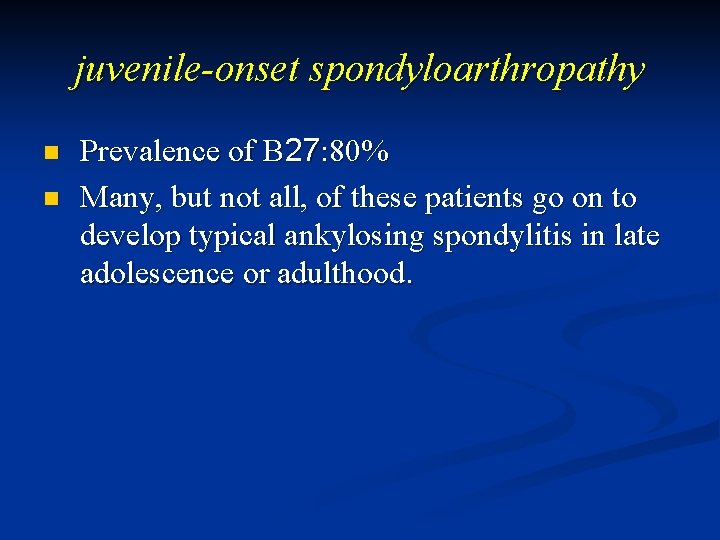 juvenile-onset spondyloarthropathy n n Prevalence of B 27: 80% Many, but not all, of