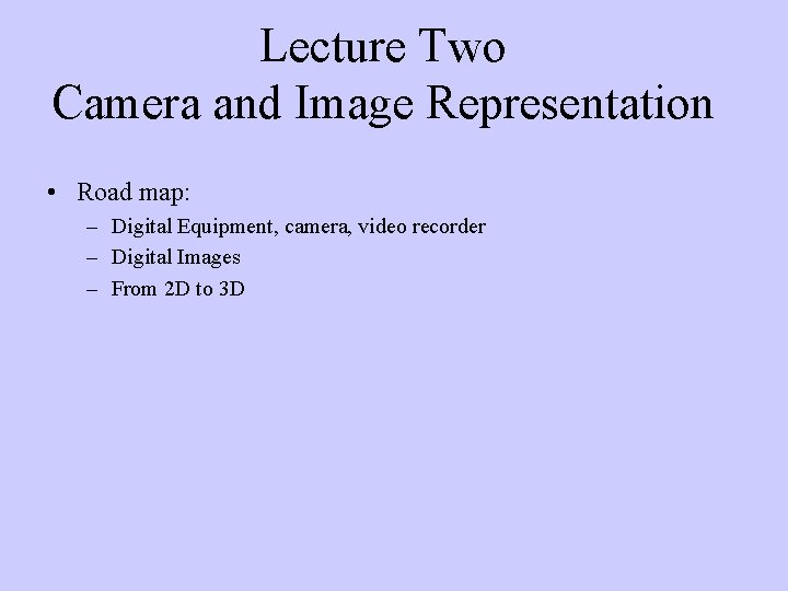 Lecture Two Camera and Image Representation • Road map: – Digital Equipment, camera, video