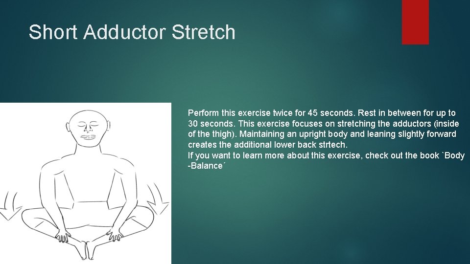 Short Adductor Stretch Perform this exercise twice for 45 seconds. Rest in between for