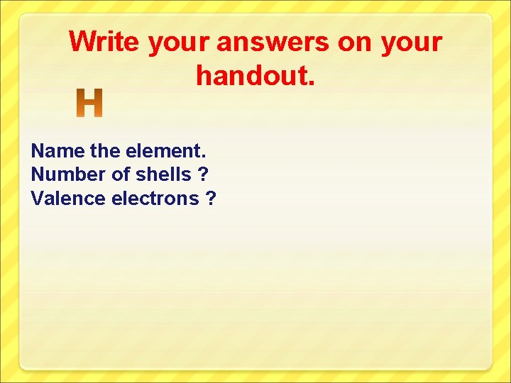 Write your answers on your handout. Name the element. Number of shells ? Valence