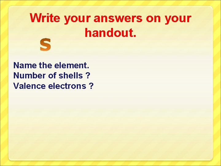 Write your answers on your handout. Name the element. Number of shells ? Valence