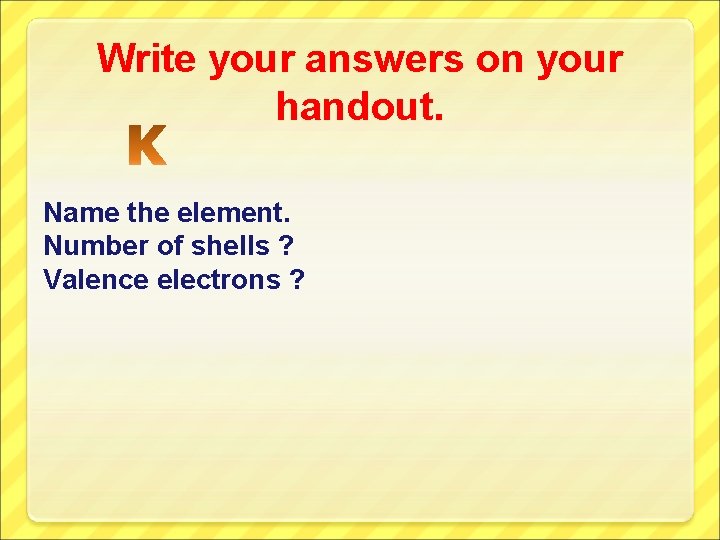 Write your answers on your handout. Name the element. Number of shells ? Valence