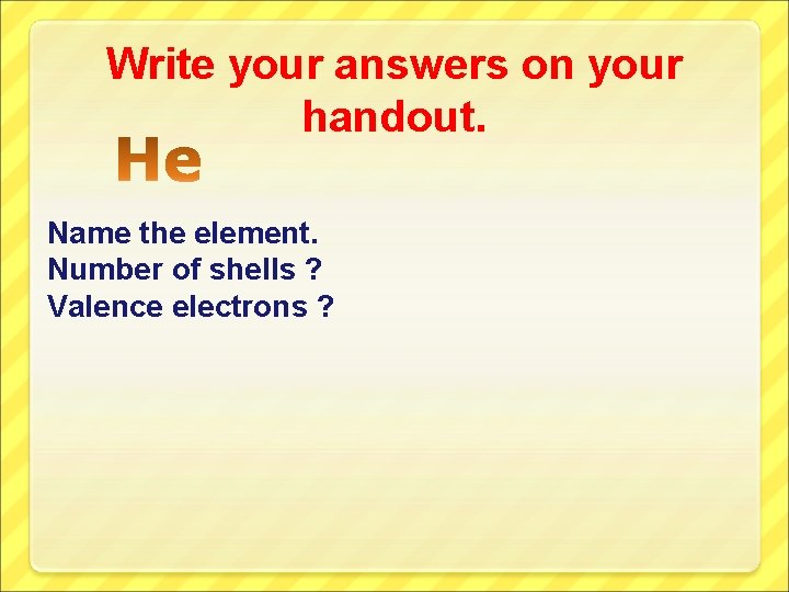 Write your answers on your handout. Name the element. Number of shells ? Valence
