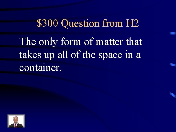 $300 Question from H 2 The only form of matter that takes up all