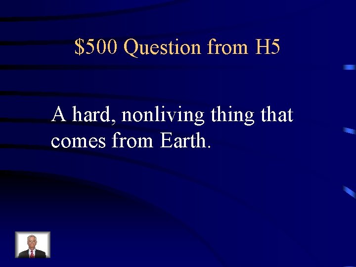 $500 Question from H 5 A hard, nonliving that comes from Earth. 