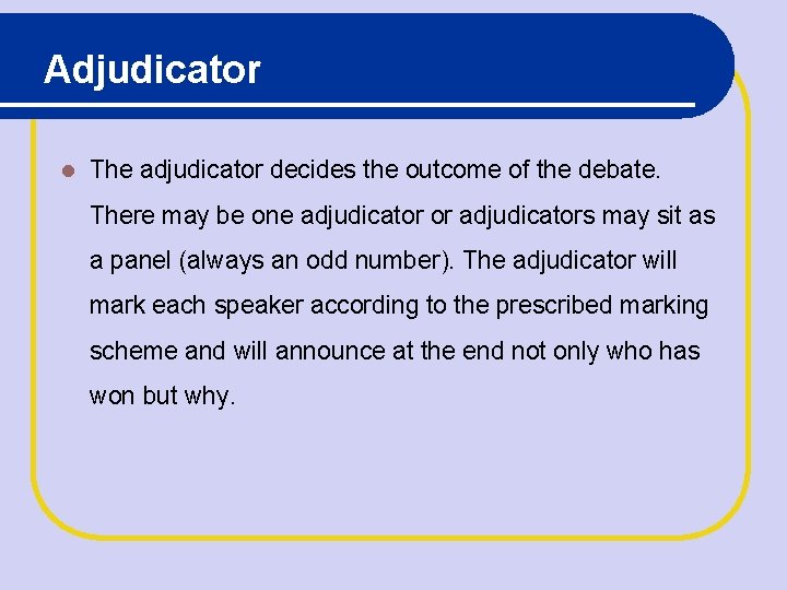 Adjudicator The adjudicator decides the outcome of the debate. There may be one adjudicator