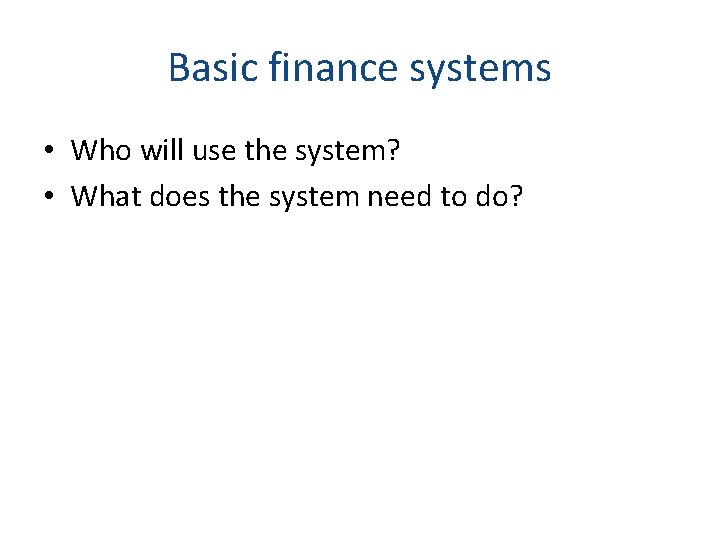 Basic finance systems • Who will use the system? • What does the system