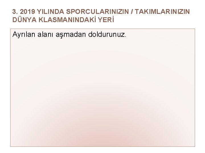 3. 2019 YILINDA SPORCULARINIZIN / TAKIMLARINIZIN DÜNYA KLASMANINDAKİ YERİ Ayrılan alanı aşmadan doldurunuz. 