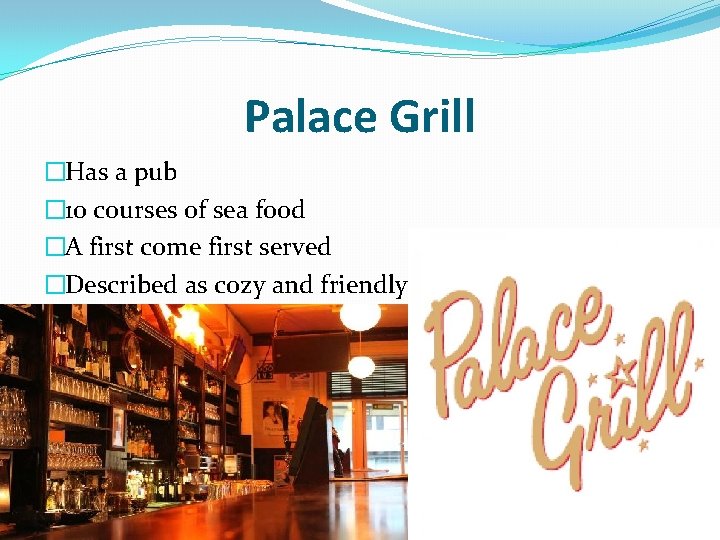 Palace Grill �Has a pub � 10 courses of sea food �A first come