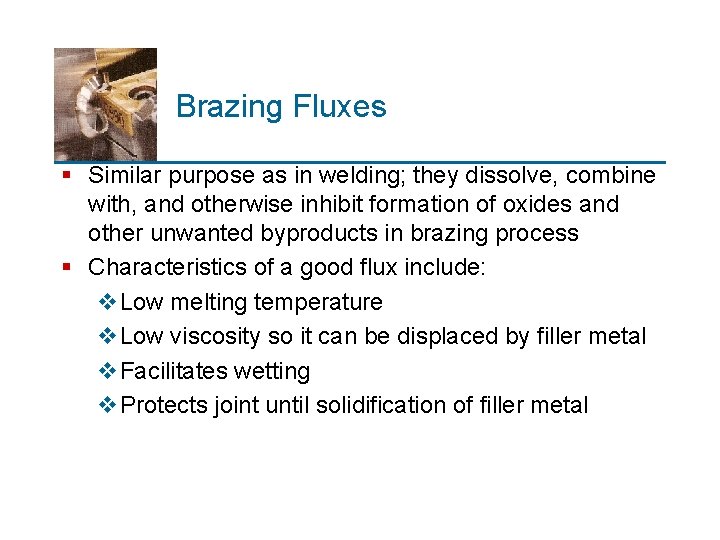 Brazing Fluxes § Similar purpose as in welding; they dissolve, combine with, and otherwise
