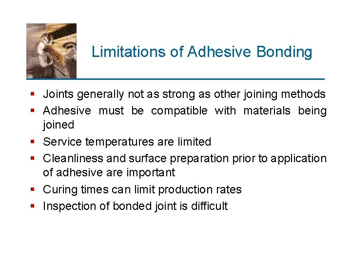 Limitations of Adhesive Bonding § Joints generally not as strong as other joining methods