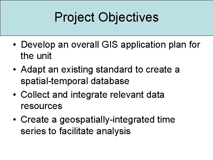 Project Objectives • Develop an overall GIS application plan for the unit • Adapt