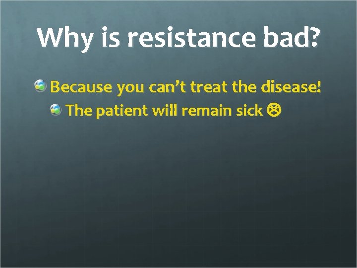 Why is resistance bad? Because you can’t treat the disease! The patient will remain