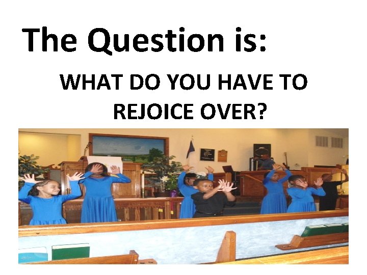 The Question is: WHAT DO YOU HAVE TO REJOICE OVER? 