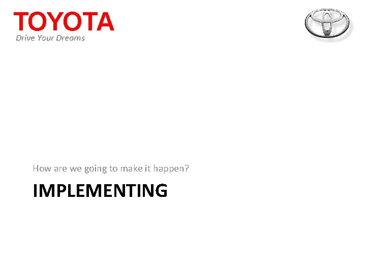 TOYOTA Drive Your Dreams How are we going to make it happen? IMPLEMENTING 