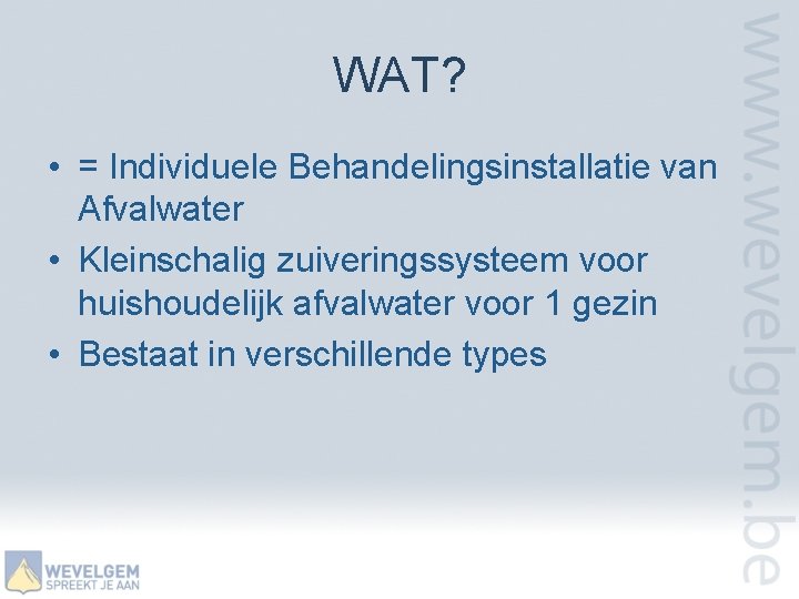 WAT? • = Individuele Behandelingsinstallatie van Afvalwater • Kleinschalig zuiveringssysteem voor huishoudelijk afvalwater voor