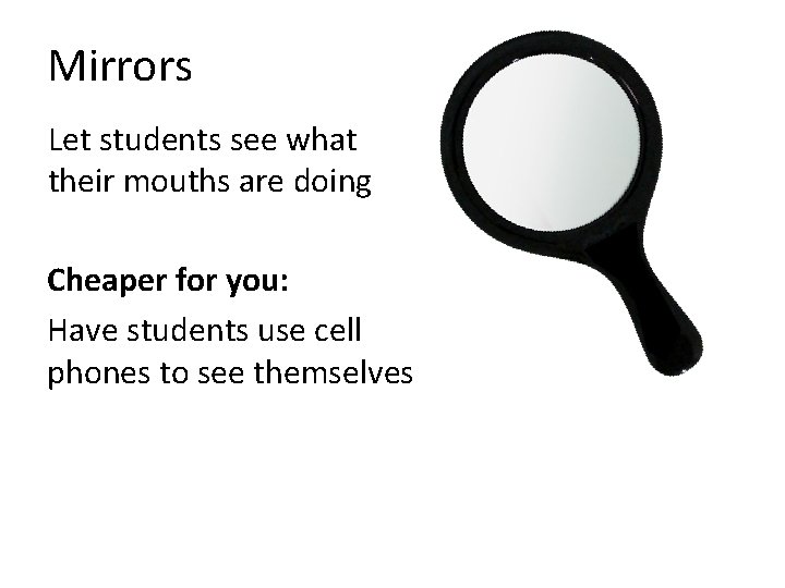 Mirrors Let students see what their mouths are doing Cheaper for you: Have students