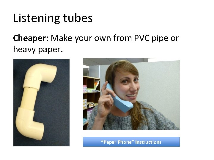 Listening tubes Cheaper: Make your own from PVC pipe or heavy paper. “Paper Phone”