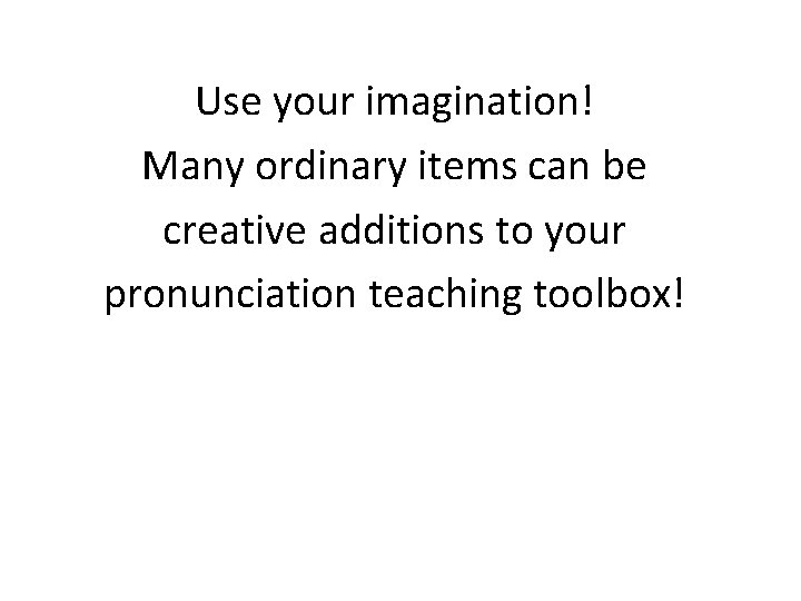 Use your imagination! Many ordinary items can be creative additions to your pronunciation teaching
